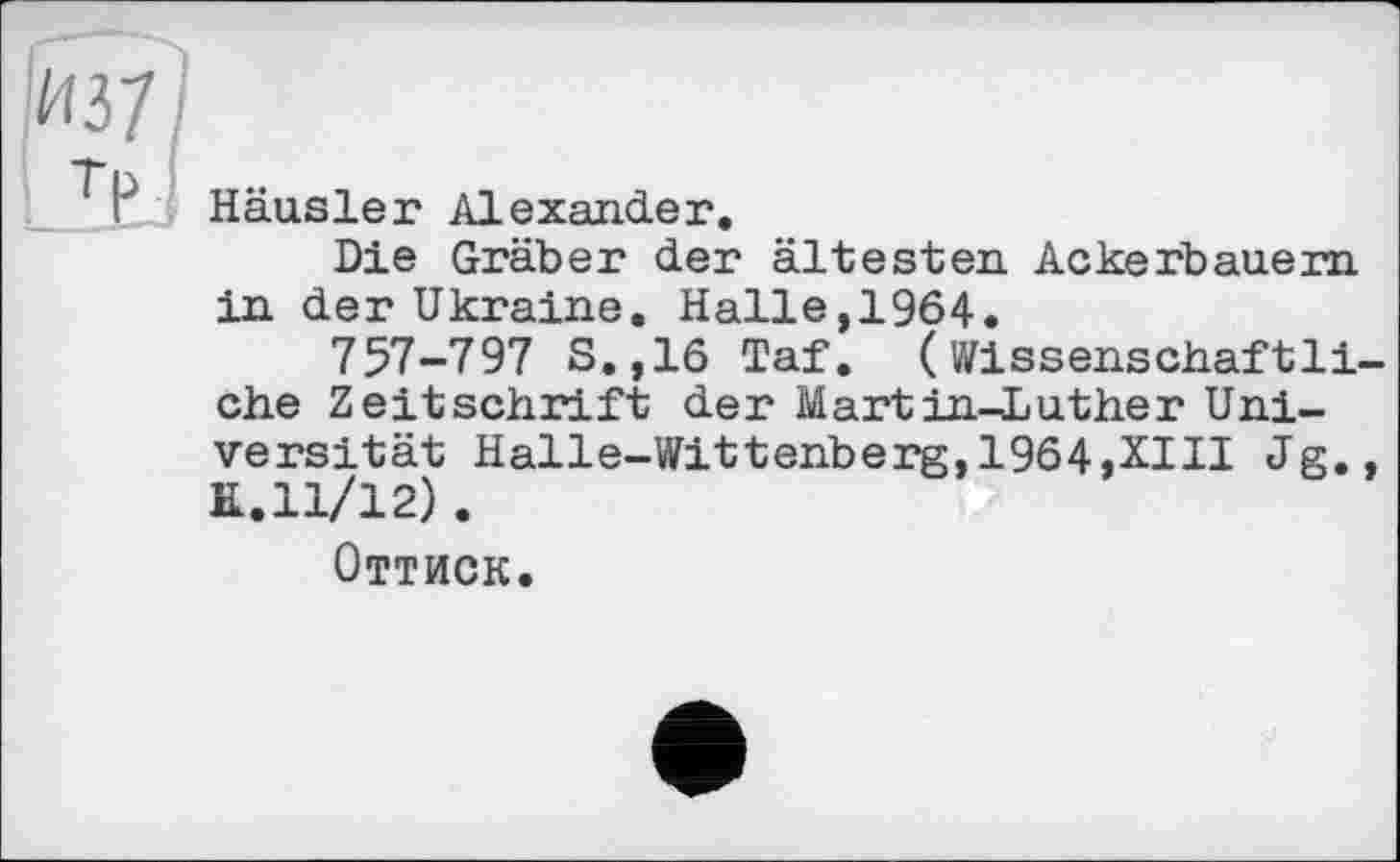 ﻿Häusler Alexander.
Die Gräber der ältesten Ackerbauern in der Ukraine. Halle, 1964.
757-797 S.,16 Taf. (Wissenschaftli ehe Zeitschrift der Martin-huther Universität Halle-Wittenberg,1964,XIII Jg. K.11/12) .
Оттиск.